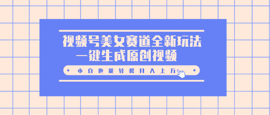 视频号美女赛道全新玩法，一键生成原创视频，小白也能轻松月入上万-易学副业
