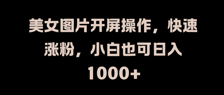 美女图片开屏操作，快速涨粉，小白也可日入1000+-易学副业