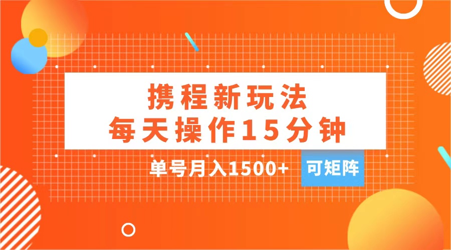 玩赚携程APP，每天简单操作15分钟，单号月入1500+，可矩阵-易学副业