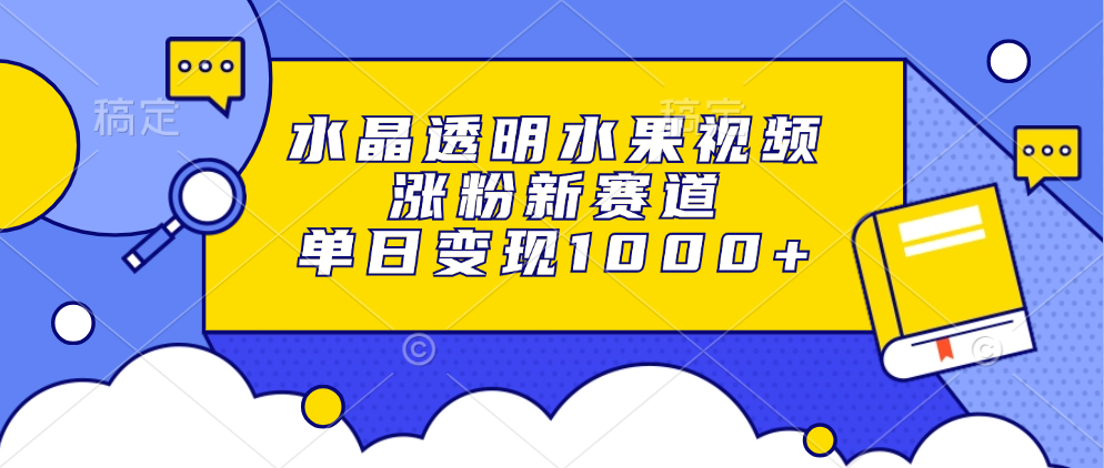 水晶透明水果视频，涨粉新赛道，单日变现1000+-易学副业