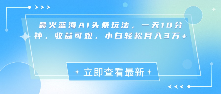 最新蓝海AI头条玩法，一天10分钟，收益可观，小白轻松月入3万+-易学副业