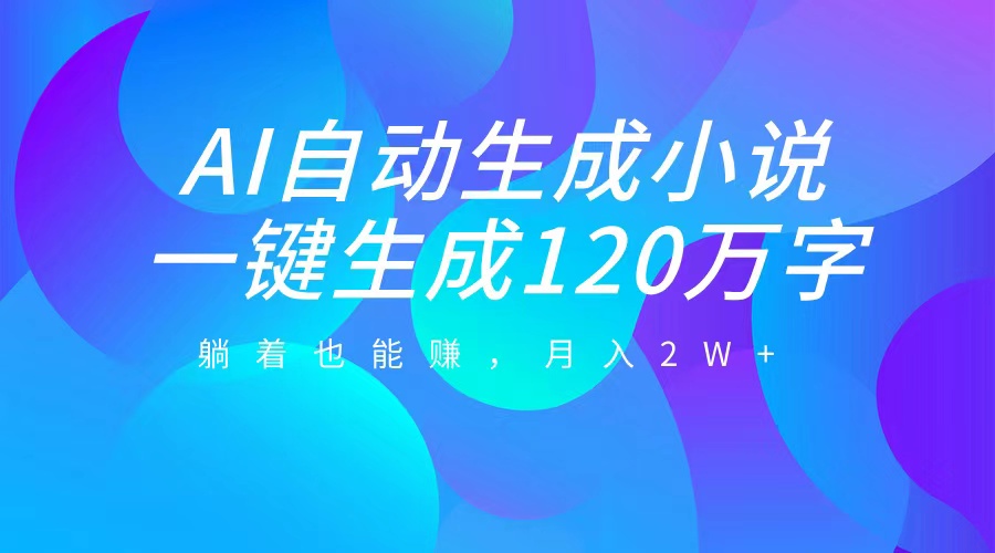 AI自动写小说，一键生成120万字，躺着也能赚，月入2W+-易学副业
