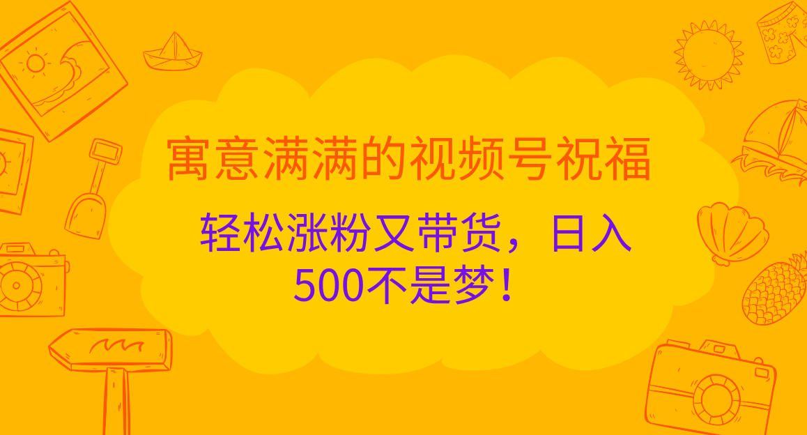 寓意满满的 视频号祝福，轻松涨粉又带货，日入500不是梦！-易学副业