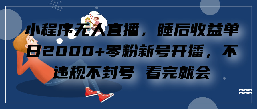 小程序无人直播，零粉新号开播，不违规不封号 看完就会+睡后收益单日2000-易学副业