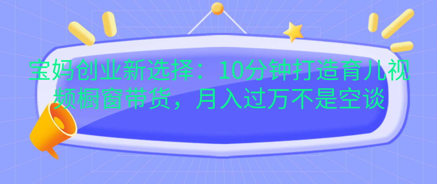 宝妈创业新选择：10分钟打造育儿视频橱窗带货，月入过万不是空谈-易学副业