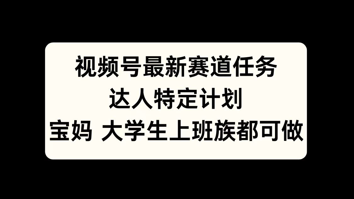 视频号最新赛道任务，达人特定计划，宝妈、大学生、上班族皆可做-易学副业