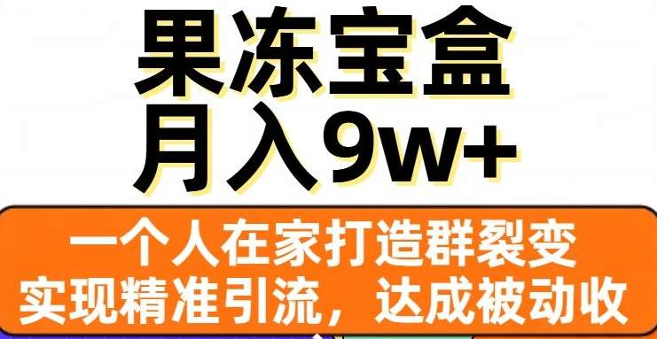 果冻宝盒，通过精准引流和裂变群，实现被动收入，日入3000+-易学副业