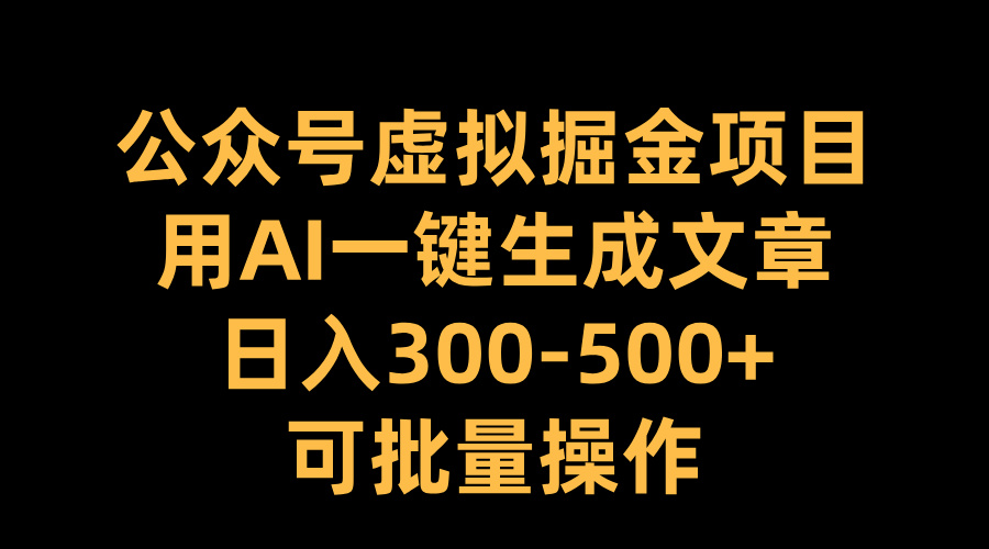 公众号虚拟掘金项目，用AI一键生成文章，日入300-500+可批量操作-易学副业