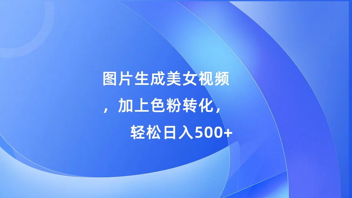 图片生成美女视频，加上s粉转化，轻松日入500+-易学副业