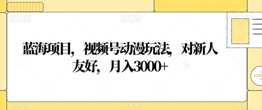 视频号动漫玩法，对新人友好，月入3000+，蓝海项目-易学副业