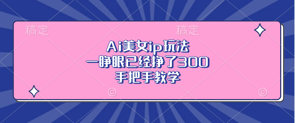 Ai美女ip玩法，一睁眼已经挣了300，手把手教学！-易学副业