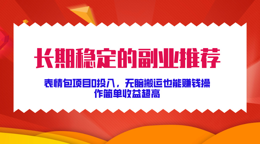 长期稳定的副业推荐！表情包项目0投入，无脑搬运也能赚钱，操作简单收益超高-易学副业