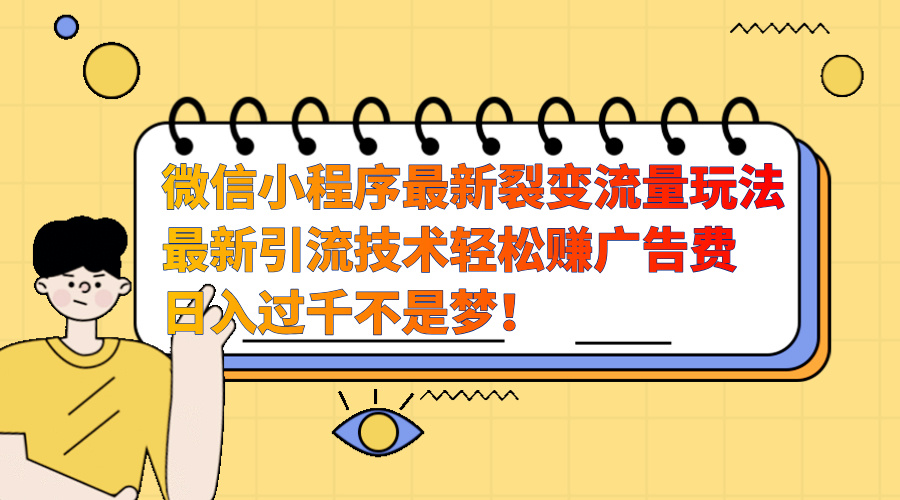 微信小程序最新裂变流量玩法，最新引流技术收益高轻松赚广告费，日入过千-易学副业