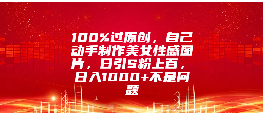 100%过原创，自己动手制作美女性感图片，日引S粉上百，日入1000+不是问题-易学副业