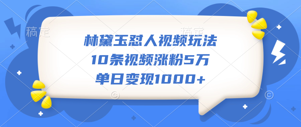 林黛玉怼人视频玩法，10条视频涨粉5万，单日变现1000+-易学副业