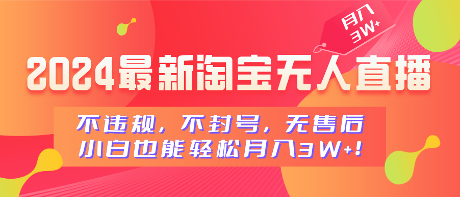 2024最新淘宝无人直播，不违规，不封号，无售后，小白也能轻松月入3W+-易学副业