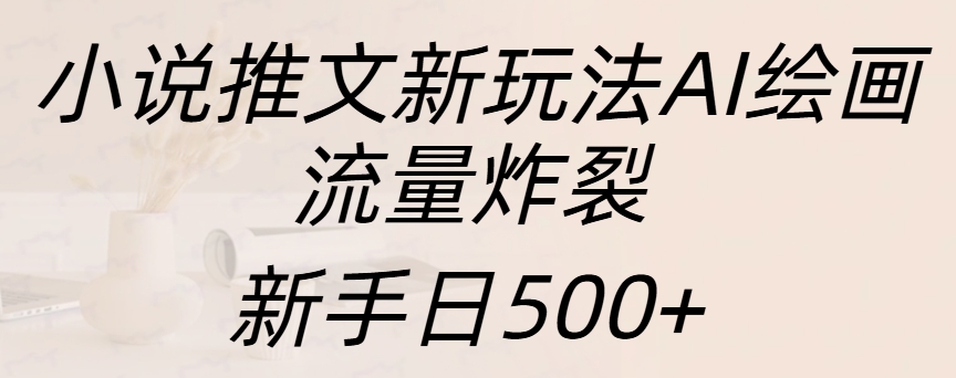 小说推文新玩法AI绘画，流量炸裂，新手日入500+-易学副业