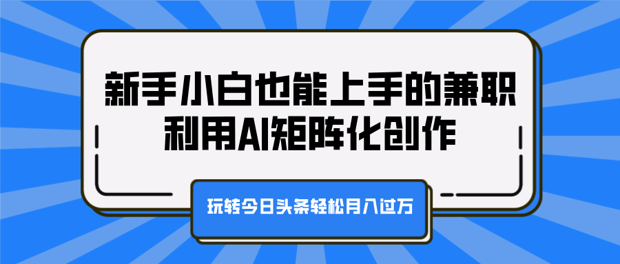 新手小白也能上手的兼职，利用AI矩阵化创作，玩转今日头条轻松月入过万-易学副业