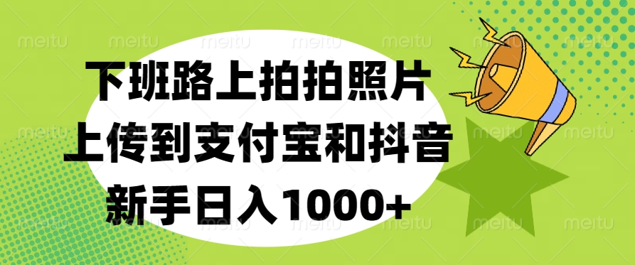 下班路上拍拍照片，上传到支付宝和抖音，新手日入1000+-易学副业