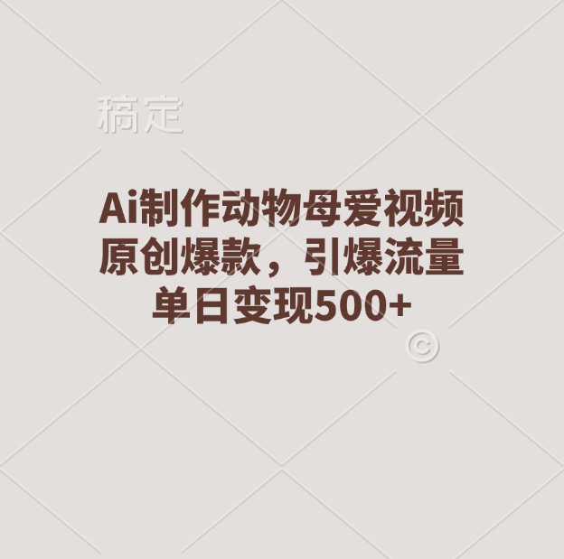Ai制作动物母爱视频，原创爆款，引爆流量，单日变现500+-易学副业