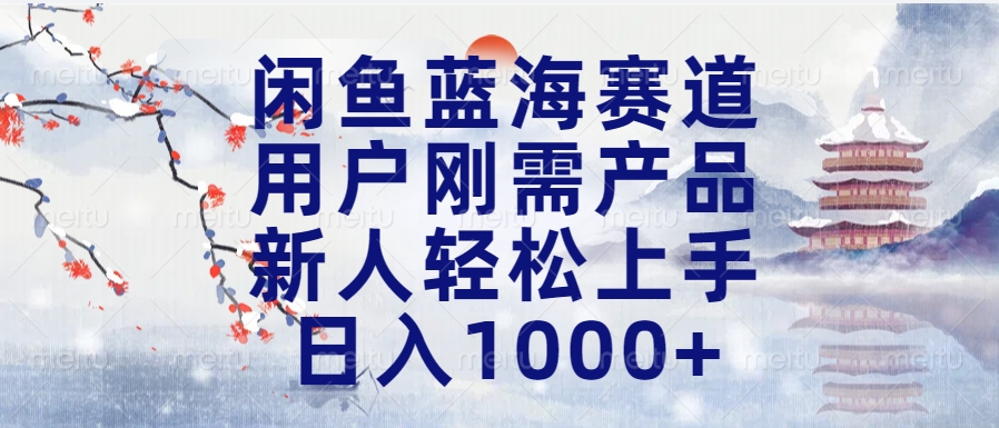 闲鱼蓝海赛道，用户刚需产品，新人轻松上手，日入1000+长久可做-易学副业