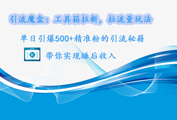引流魔盒：工具箱拉新，拉流量玩法，单日引爆500+精准粉的引流秘籍，带你实现睡后收入-易学副业
