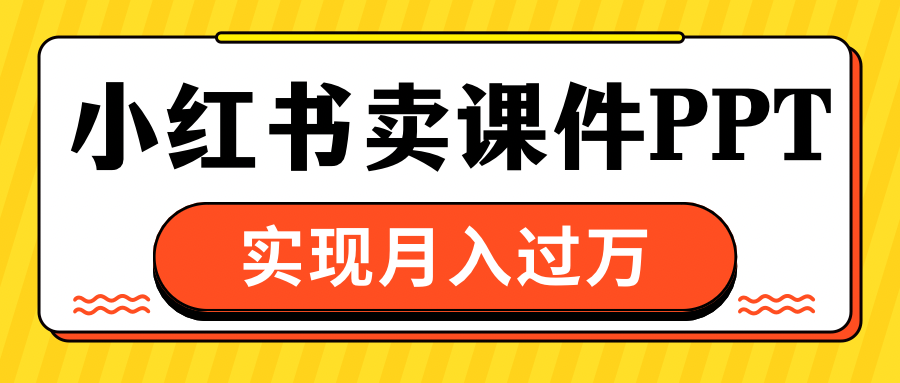 小红书卖课件ppt，实现月入过万-易学副业