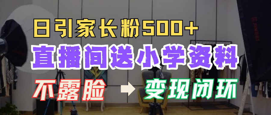 直播间送小学资料，每天引流家长粉500+，变现闭环模式！-易学副业