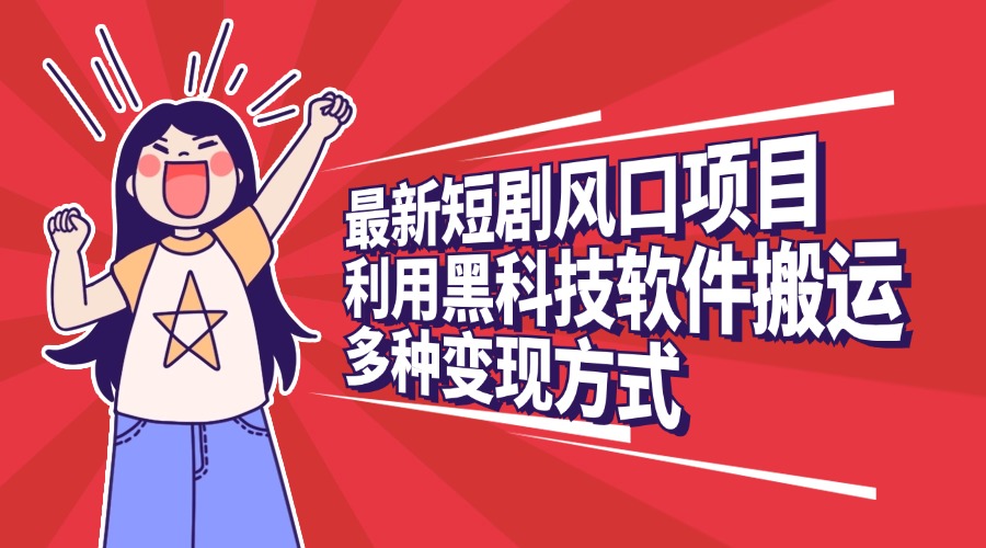 最新短剧风口项目，利用黑科技软件搬运，多种变现方式-易学副业
