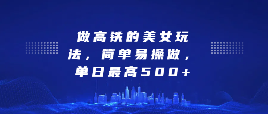 做高铁的美女玩法，简单易操做，单日最高500+-易学副业