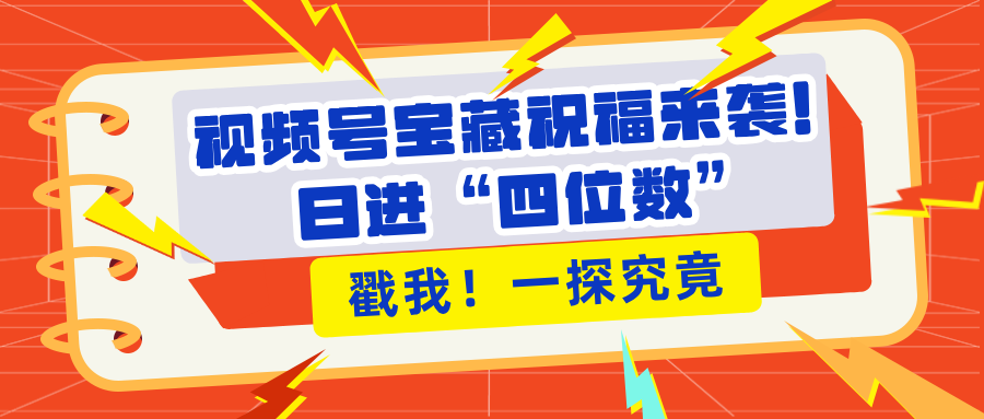 视频号宝藏祝福来袭！粉丝无忧扩张，带货效能翻倍，日进“四位数” 近在咫尺-易学副业