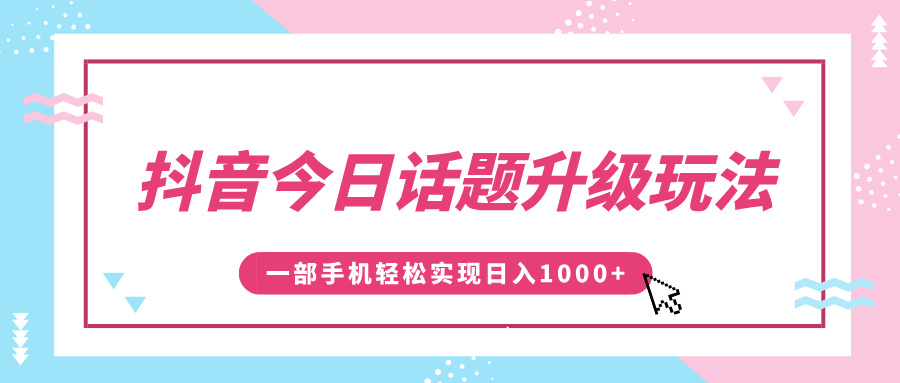 抖音今日话题升级玩法，1条作品涨粉5000，一部手机轻松实现日入1000+-易学副业