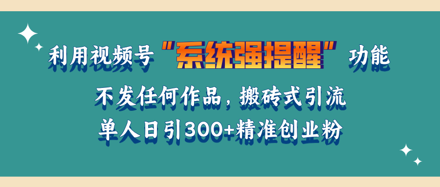 利用视频号“系统强提醒”功能，引流精准创业粉，无需发布任何作品，单人日引流300+精准创业粉-易学副业