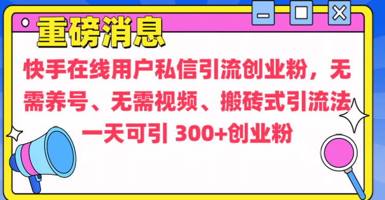 通过给快手在线用户私信引流创业粉，无需养号、无需视频、搬砖式引流法，一天可引300+创业粉-易学副业