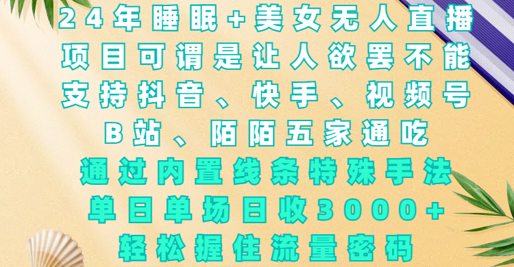 24年睡眠+美女无人直播，项目可谓是让人欲罢不能，支持抖音、快手、视频号、B站、陌陌五家通吃，通过内置线条特殊手法，单场日收3000+，轻松握住流量密码-易学副业