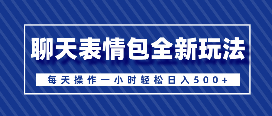聊天表情包全新玩法，无脑搬运100%原创，每天操作一小时轻松日入500+-易学副业