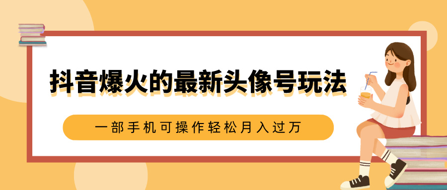 抖音爆火的最新头像号玩法，适合0基础小白，一部手机可操作轻松月入过万-易学副业
