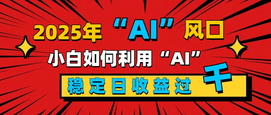 2025“ AI ”风口,新手小白如何利用ai,每日收益稳定过千-易学副业