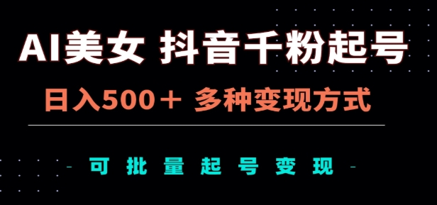 AI美女抖音千粉起号玩法，日入500＋，多种变现方式，可批量矩阵起号出售！-易学副业