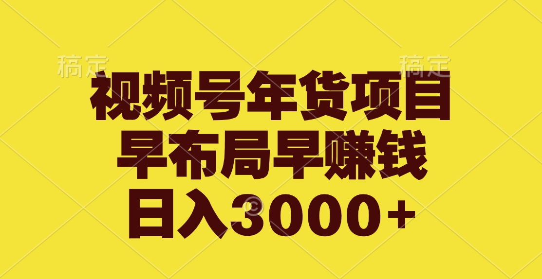 视频号年货项目，早布局早赚钱，日入3000+-易学副业