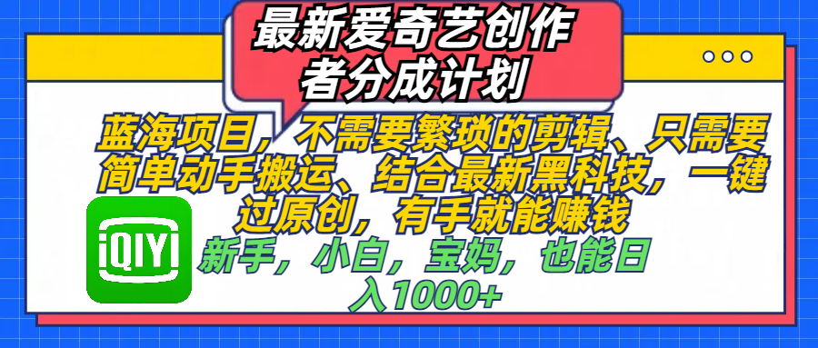 最新爱奇艺创作者分成计划，蓝海项目，不需要繁琐的剪辑、 只需要简单动手搬运、结合最新黑科技，一键过原创，有手就能赚钱，新手，小白，宝妈，也能日入1000+  手机也可操作-易学副业