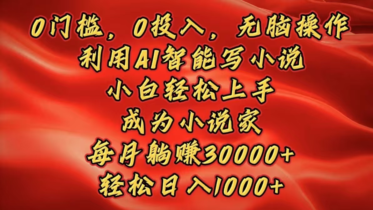0门槛，0投入，无脑操作，利用AI智能写小说，小白轻松上手，成为小说家，每月躺赚30000+，轻松日入1000+-易学副业