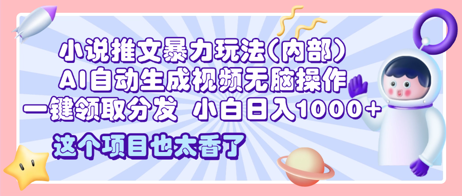 2025小说推文暴力玩法(内部)，AI自动生成视频无脑操作，一键领取分发，小白日入1000+-易学副业