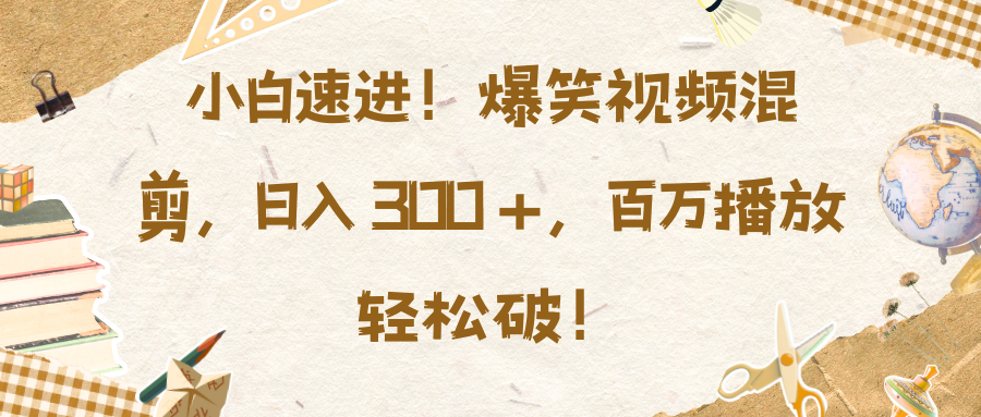 小白速进！爆笑视频混剪，日入 300 +，百万播放轻松破！-易学副业