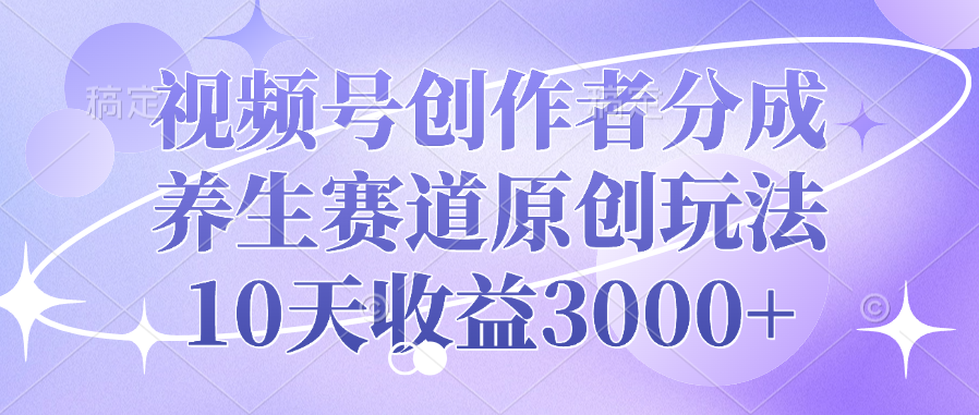 视频号创作者分成，养生赛道原创玩法，10天收益3000+-易学副业
