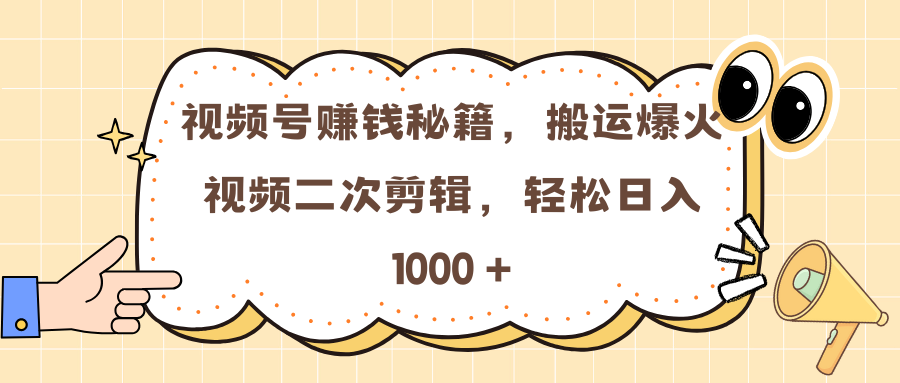 视频号赚钱秘籍，搬运爆火视频二次剪辑，轻松日入 1000 +-易学副业