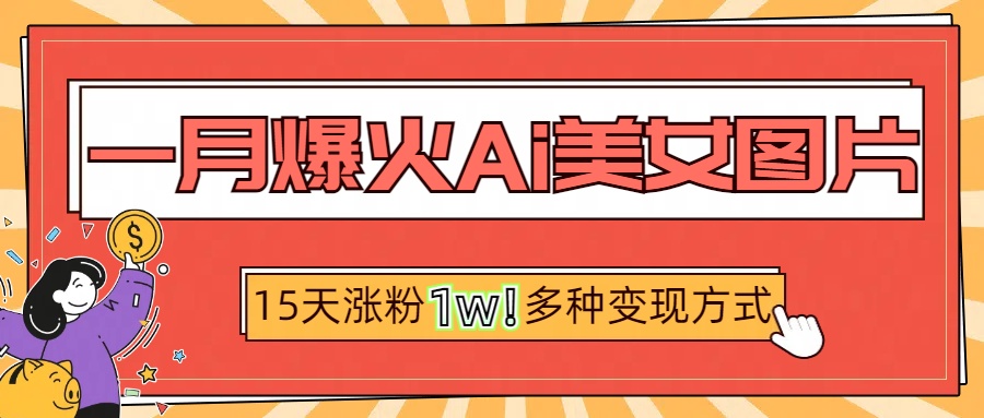 一月爆火ai美女图片，短视频热门玩法，15天涨粉1W多变现方式，深度解析!-易学副业