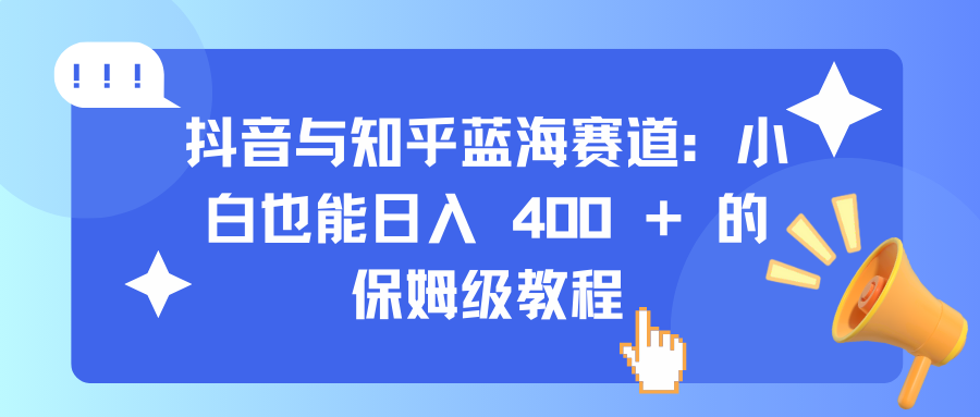 抖音与知乎蓝海赛道：小白也能日入 400 + 的保姆级教程-易学副业
