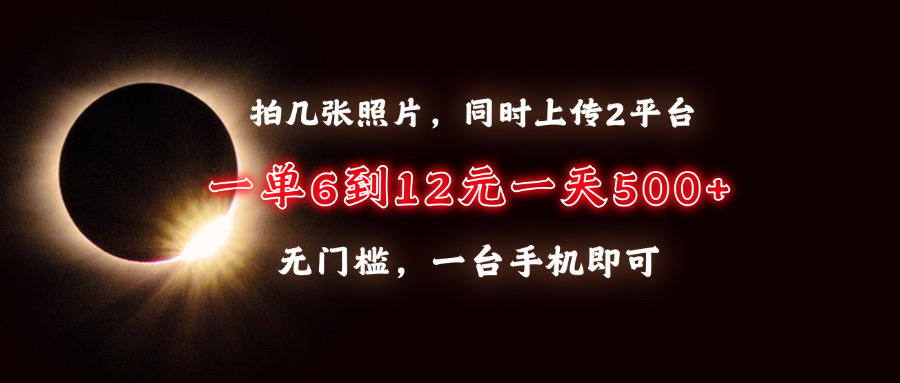 拍几张照片，同时上传2平台，一单6到12元，一天轻松500+，无门槛，一台手机即可-易学副业
