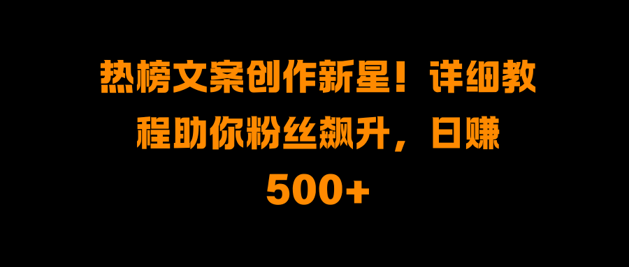 热榜文案创作新星!详细教程助你粉丝飙升,日赚500+-易学副业